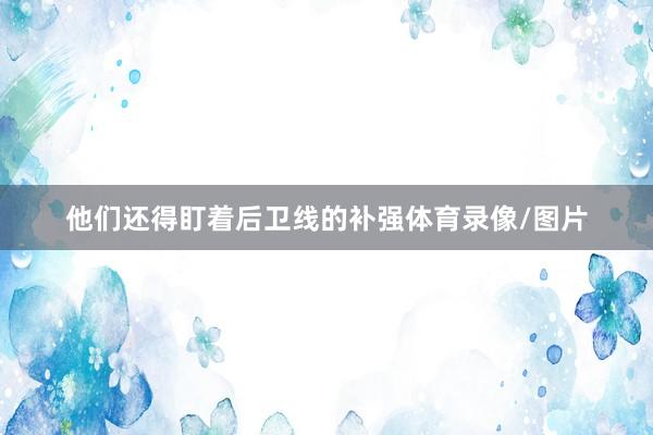 他们还得盯着后卫线的补强体育录像/图片