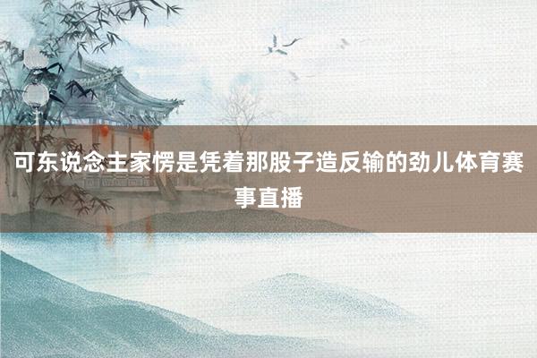可东说念主家愣是凭着那股子造反输的劲儿体育赛事直播