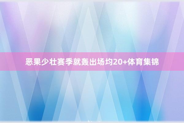 恶果少壮赛季就轰出场均20+体育集锦