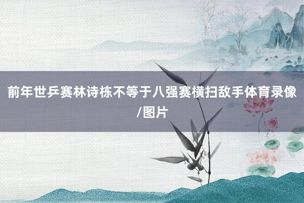 前年世乒赛林诗栋不等于八强赛横扫敌手体育录像/图片