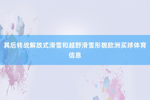 其后转战解放式滑雪和越野滑雪形貌欧洲买球体育信息