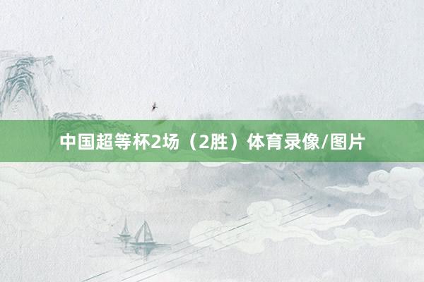 中国超等杯2场（2胜）体育录像/图片