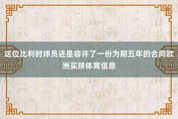 这位比利时球员还是容许了一份为期五年的合同欧洲买球体育信息