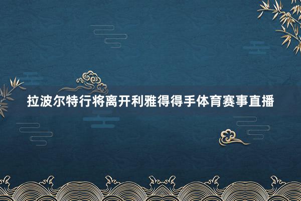 拉波尔特行将离开利雅得得手体育赛事直播