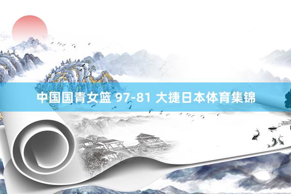 中国国青女篮 97-81 大捷日本体育集锦