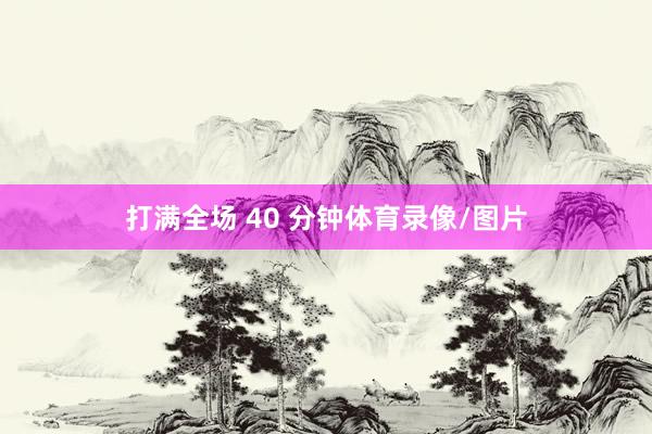 打满全场 40 分钟体育录像/图片