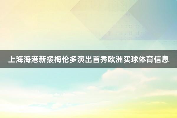上海海港新援梅伦多演出首秀欧洲买球体育信息