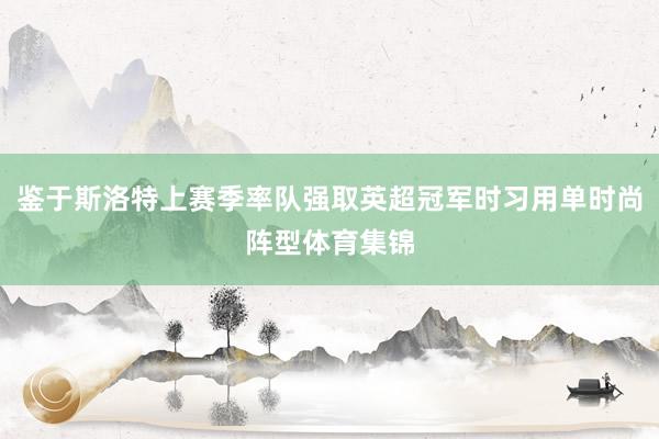 鉴于斯洛特上赛季率队强取英超冠军时习用单时尚阵型体育集锦