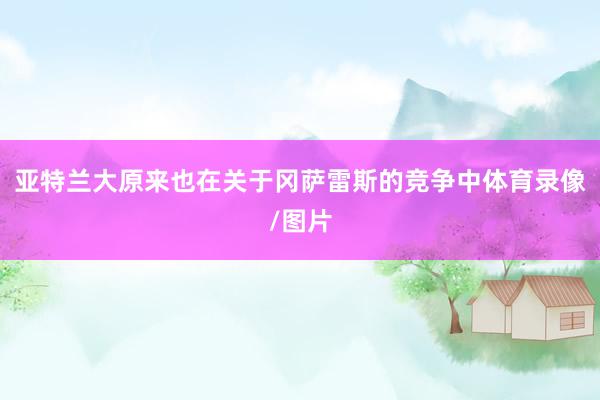 亚特兰大原来也在关于冈萨雷斯的竞争中体育录像/图片