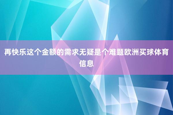 再快乐这个金额的需求无疑是个难题欧洲买球体育信息