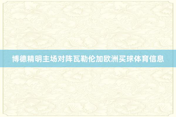 博德精明主场对阵瓦勒伦加欧洲买球体育信息