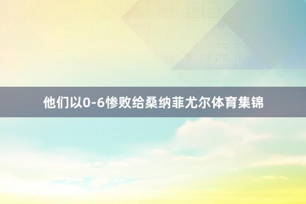 他们以0-6惨败给桑纳菲尤尔体育集锦