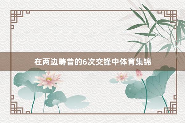 在两边畴昔的6次交锋中体育集锦