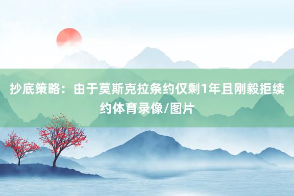 抄底策略:由于莫斯克拉条约仅剩1年且刚毅拒续约体育录像/图片