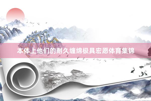 本体上他们的耐久缠绵极具宏愿体育集锦