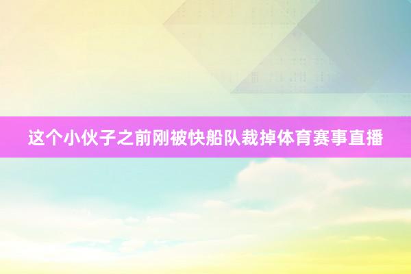 这个小伙子之前刚被快船队裁掉体育赛事直播