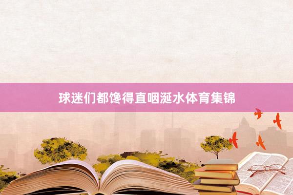 球迷们都馋得直咽涎水体育集锦