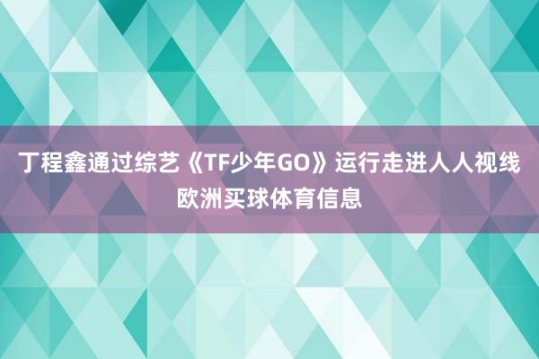 丁程鑫通过综艺《TF少年GO》运行走进人人视线欧洲买球体育信息