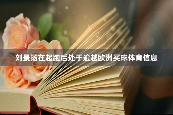 刘景扬在起跑后处于逾越欧洲买球体育信息