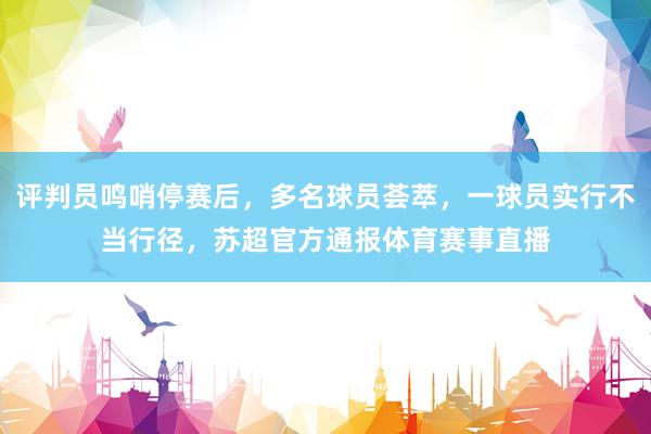 评判员鸣哨停赛后，多名球员荟萃，一球员实行不当行径，苏超官方通报体育赛事直播