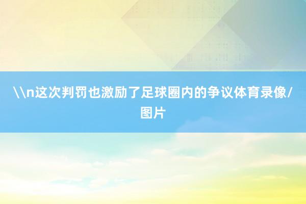 \n这次判罚也激励了足球圈内的争议体育录像/图片