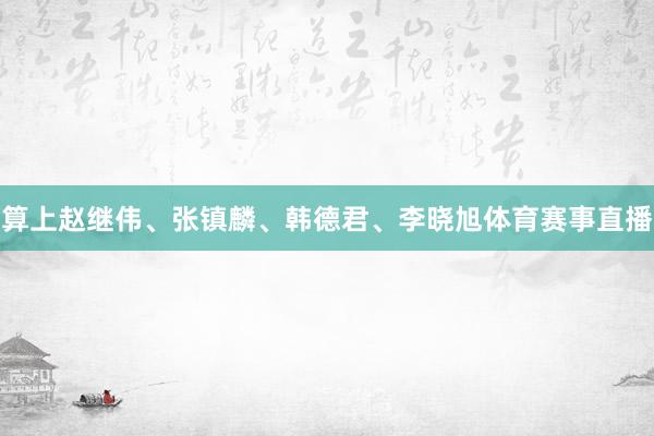 算上赵继伟、张镇麟、韩德君、李晓旭体育赛事直播