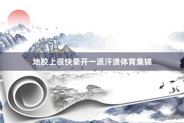 地胶上很快晕开一派汗渍体育集锦