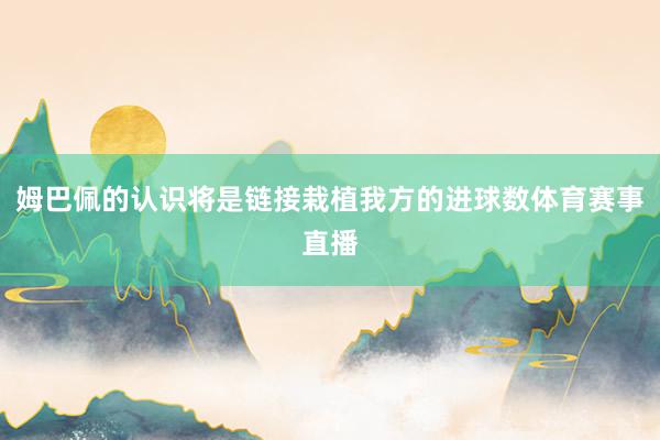 姆巴佩的认识将是链接栽植我方的进球数体育赛事直播