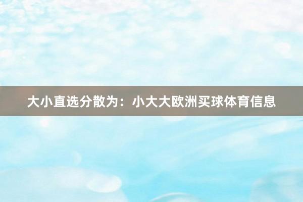 大小直选分散为：小大大欧洲买球体育信息