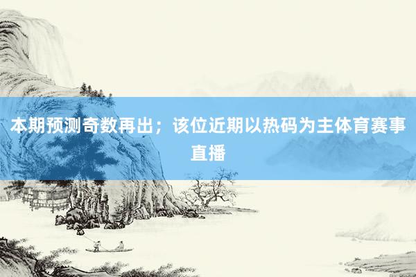 本期预测奇数再出；该位近期以热码为主体育赛事直播