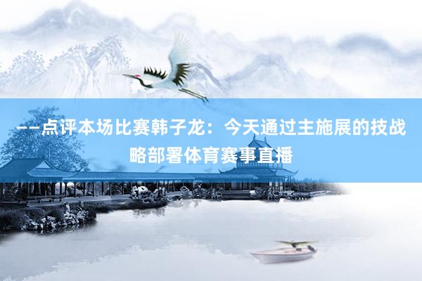 ——点评本场比赛韩子龙：今天通过主施展的技战略部署体育赛事直播