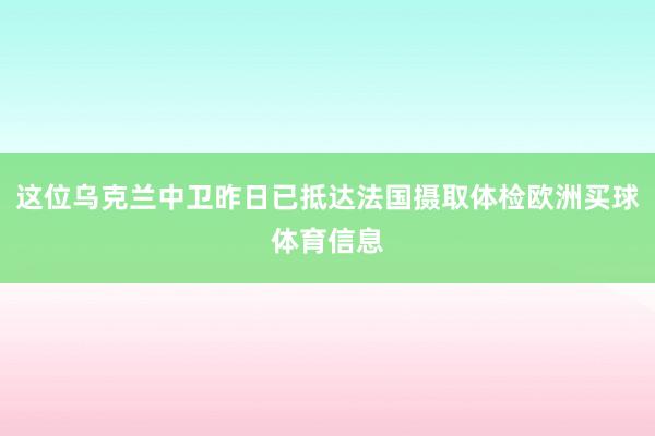 这位乌克兰中卫昨日已抵达法国摄取体检欧洲买球体育信息