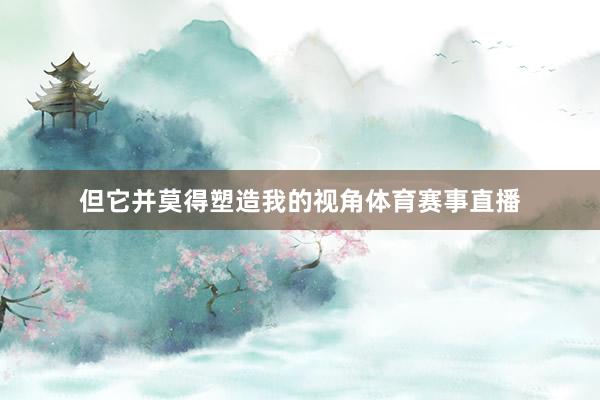 但它并莫得塑造我的视角体育赛事直播