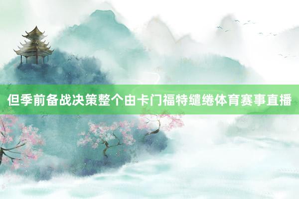 但季前备战决策整个由卡门福特缱绻体育赛事直播