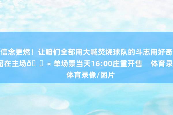 信念更燃！让咱们全部用大喊焚烧球队的斗志用好奇把告捷留在主场🎫 单场票当天16:00庄重开售    体育录像/图片