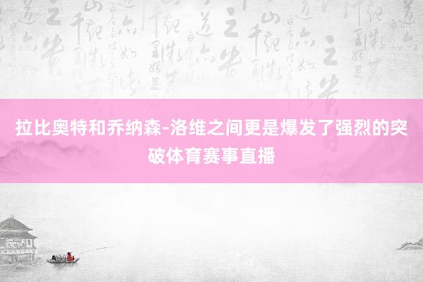 拉比奥特和乔纳森-洛维之间更是爆发了强烈的突破体育赛事直播