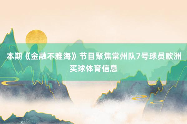 本期《金融不雅海》节目聚焦常州队7号球员欧洲买球体育信息