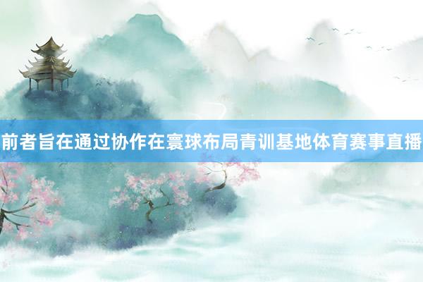 前者旨在通过协作在寰球布局青训基地体育赛事直播