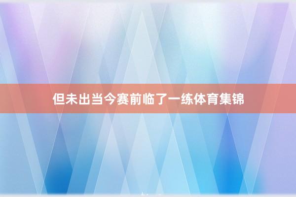但未出当今赛前临了一练体育集锦