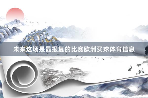 未来这场是最报复的比赛欧洲买球体育信息