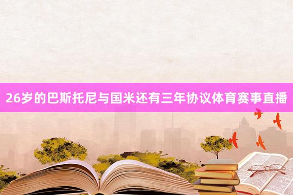 26岁的巴斯托尼与国米还有三年协议体育赛事直播
