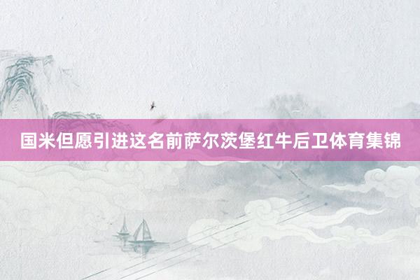 国米但愿引进这名前萨尔茨堡红牛后卫体育集锦