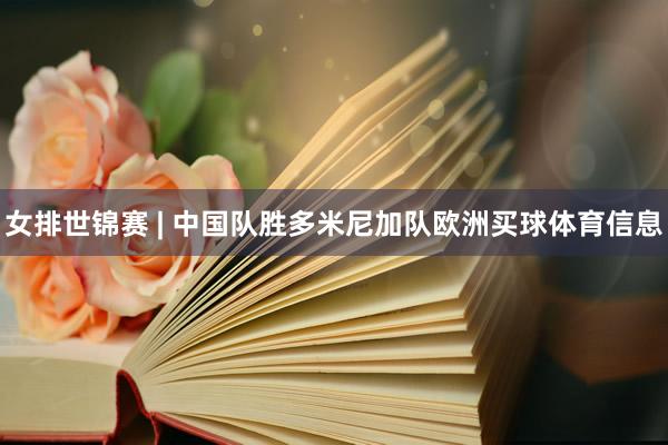 女排世锦赛 | 中国队胜多米尼加队欧洲买球体育信息