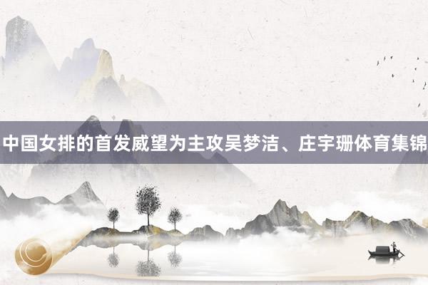 中国女排的首发威望为主攻吴梦洁、庄宇珊体育集锦