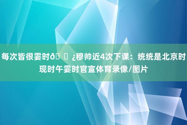 每次皆很霎时🍿穆帅近4次下课：统统是北京时现时午霎时官宣体育录像/图片