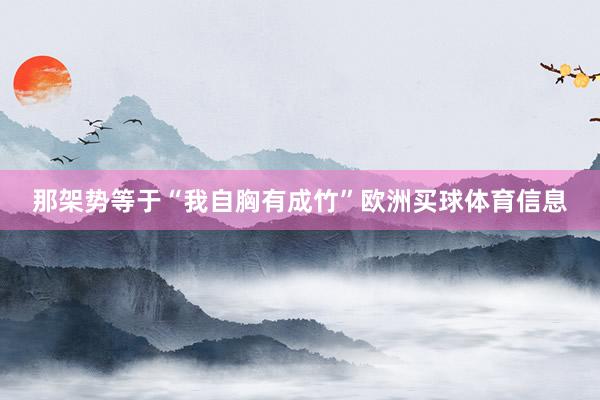 那架势等于“我自胸有成竹”欧洲买球体育信息