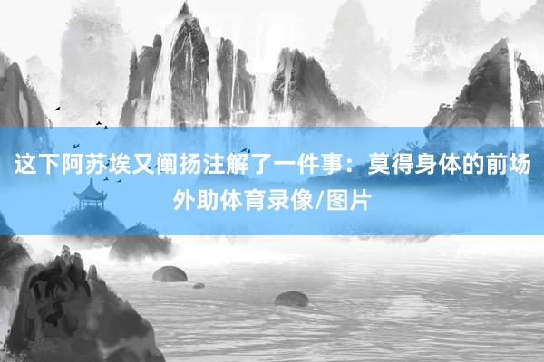 这下阿苏埃又阐扬注解了一件事：莫得身体的前场外助体育录像/图片
