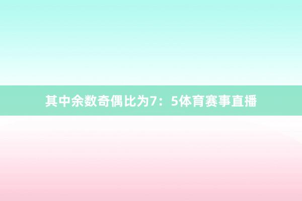 其中余数奇偶比为7：5体育赛事直播