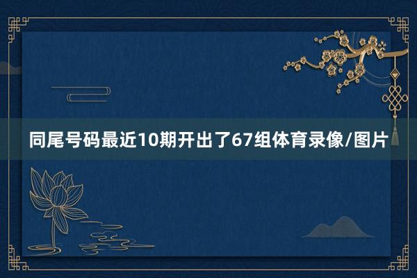 同尾号码最近10期开出了67组体育录像/图片