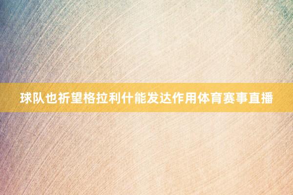 球队也祈望格拉利什能发达作用体育赛事直播